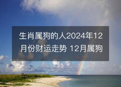 生肖属狗的人2024年12月份财运走势 12月属狗财神方位