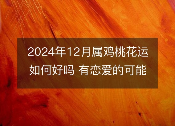 2024年12月属鸡桃花运如何好吗 有恋爱的可能吗