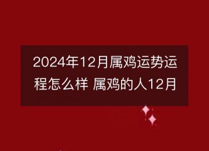 2024年12月属鸡运势运程怎么样 属鸡的人12月各方面运气好不好