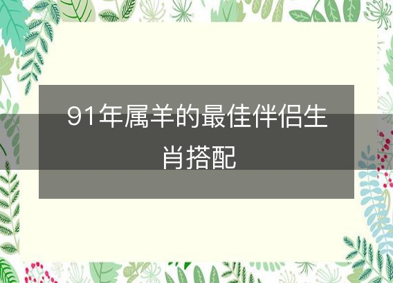 91年属羊的最佳伴侣生肖搭配