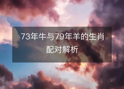 73年牛与79年羊的生肖配对解析