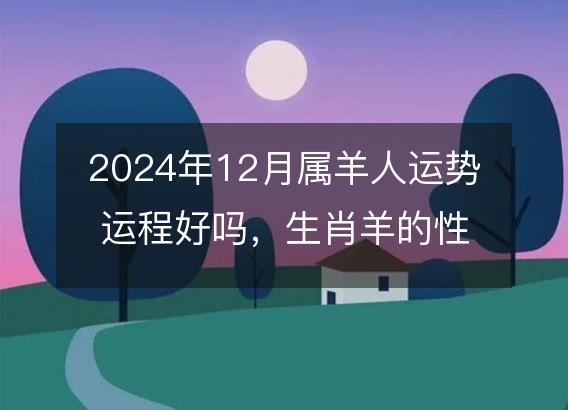 2024年12月属羊人运势运程好吗，生肖羊的性格和脾气