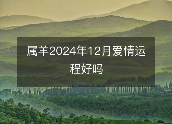 属羊2024年12月爱情运程好吗