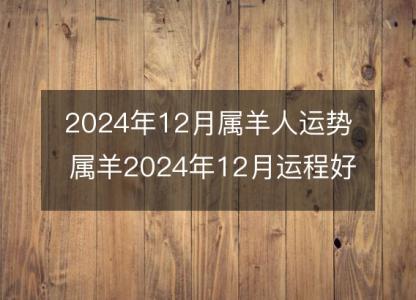 2024年12月属羊人运势 属羊2024年12月运程好吗