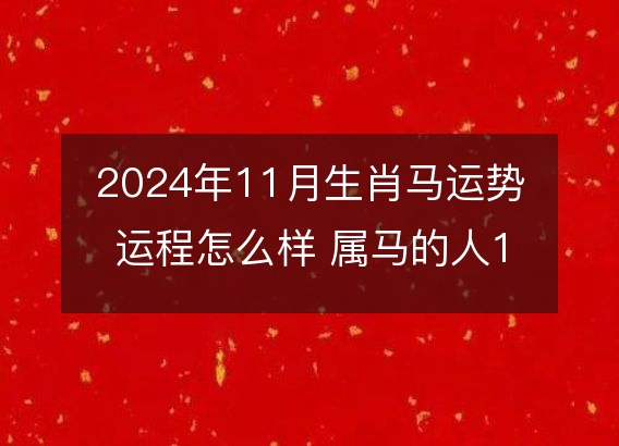 2024年11月生肖马运势运程怎么样 属马的人11月各方面运气好不好