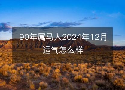 90年属马人2024年12月运气怎么样