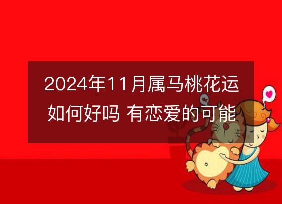 2024年11月属马桃花运如何好吗 有恋爱的可能吗