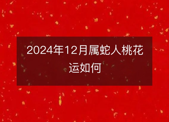 2024年12月属蛇人桃花运如何