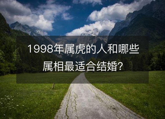 1998年属虎的人和哪些属相最适合结婚？