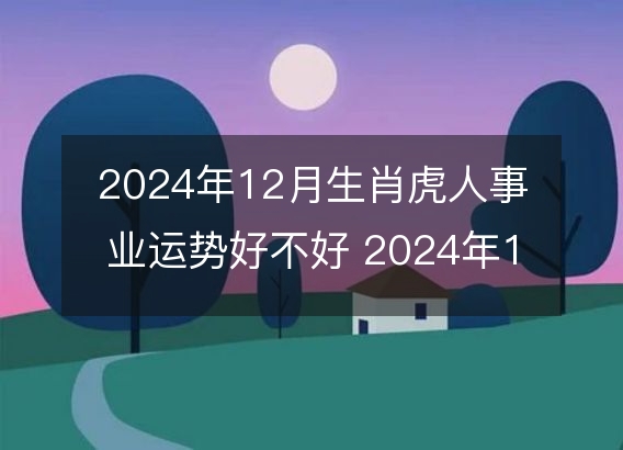 2024年12月生肖虎人事业运势好不好 2024年12月属虎事业运如何