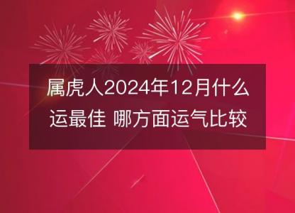 属虎人2024年12月什么运最佳 哪方面<font color='red'>运气</font>比较旺