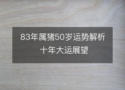 83年属猪50岁运势解析 十年大运展望