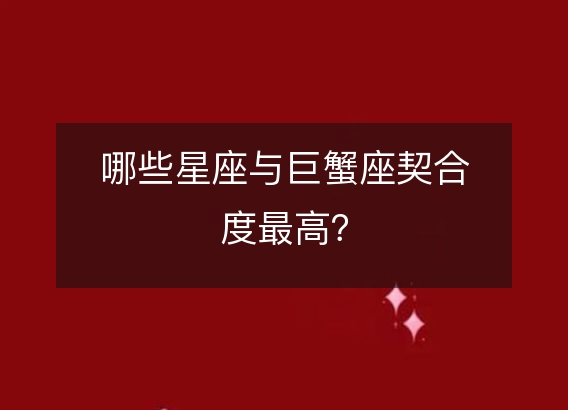 哪些星座与巨蟹座契合度最高？