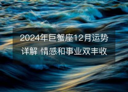 2024年巨蟹座12月运势详解 情感和事业双丰收的重要期