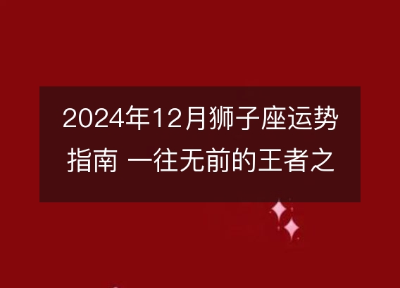 2024年12月狮子座运势指南 一往无前的王者之路