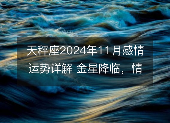 天秤座2024年11月感情运势详解 金星降临，情触动态分析