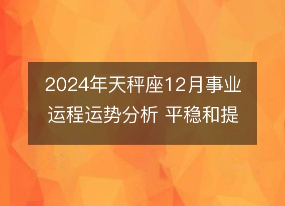 2024年天秤座12月事业运程运势分析 平稳和提高的重要期