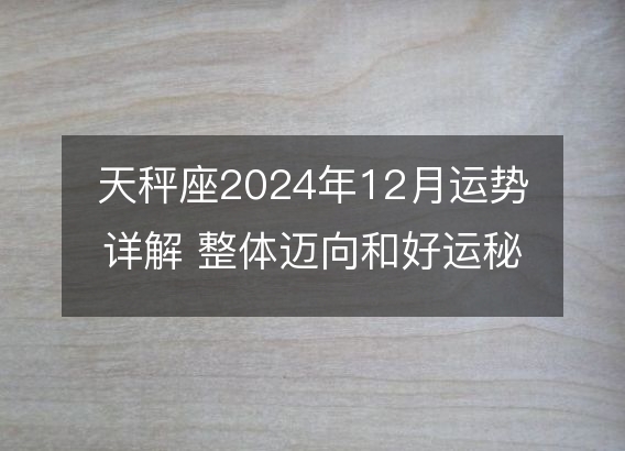 天秤座2024年12月运势详解 整体迈向和好运秘诀