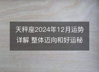 天秤座2024年12月运势详解 整体迈向和好运秘诀