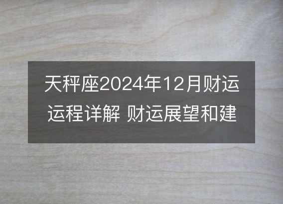 天秤座2024年12月财运运程详解 财运展望和建议