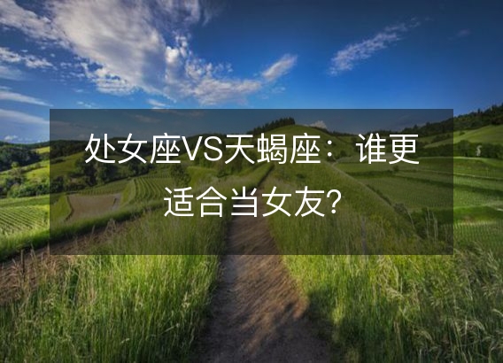 处女座VS天蝎座：谁更适合当女友？