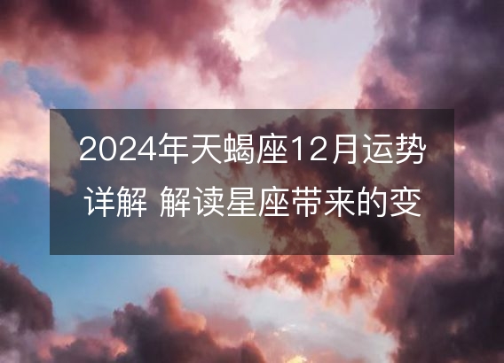 2024年天蝎座12月运势详解 解读星座带来的变化和机会