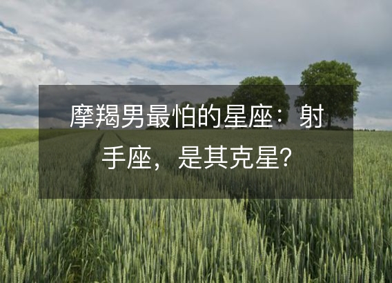 摩羯男最怕的星座：射手座，是其克星？