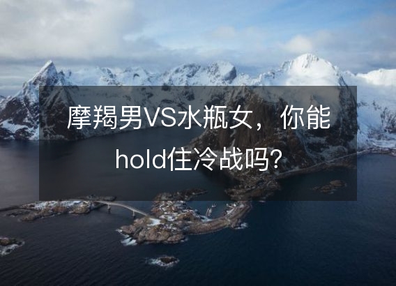 摩羯男VS水瓶女，你能hold住冷战吗？