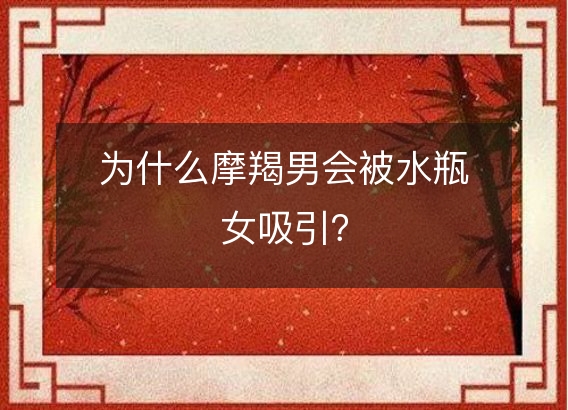 为什么摩羯男会被水瓶女吸引？