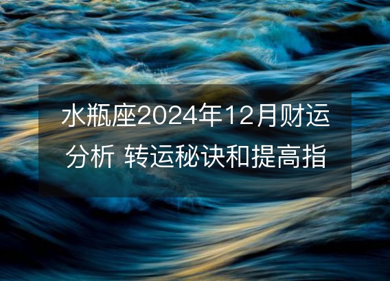 水瓶座2024年12月财运分析 转运秘诀和提高指南