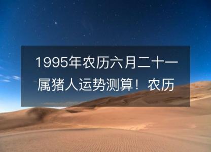 1995年农历六月二十一属猪人运势<font color='red'>测算</font>！农历命运，五行缺什么