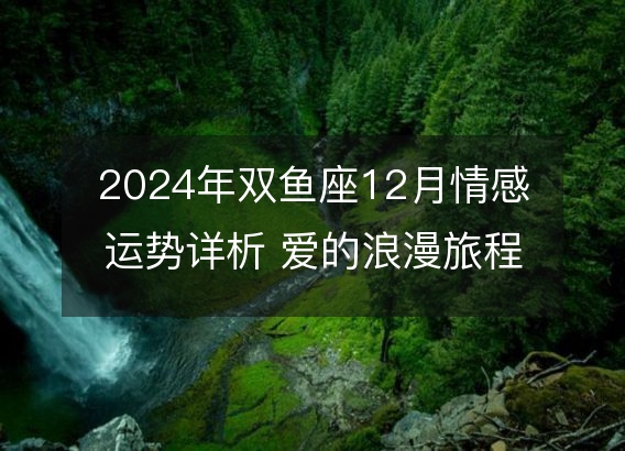 2024年双鱼座12月情感运势详析 爱的浪漫旅程