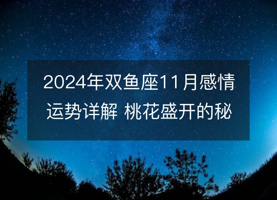 2024年双鱼座11月感情运势详解 桃花盛开的秘密分析