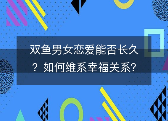 双鱼男女恋爱能否长久？如何维系幸福关系？