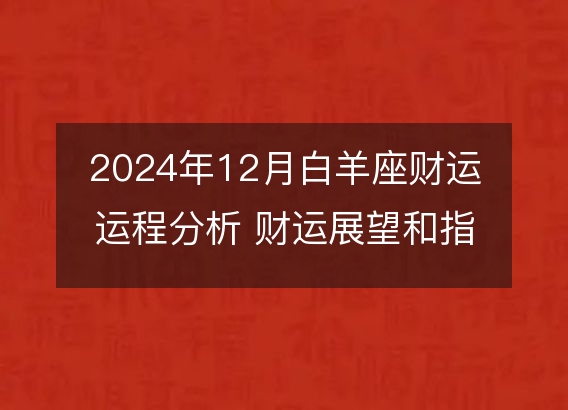 2024年12月白羊座财运运程分析 财运展望和指南