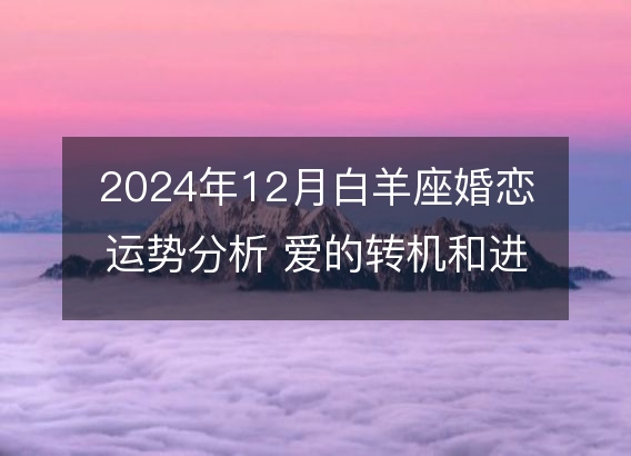 2024年12月白羊座婚恋运势分析 爱的转机和进度