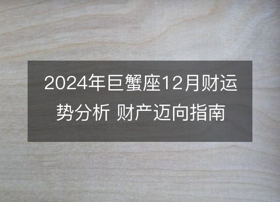 2024年巨蟹座12月财运势分析 财产迈向指南