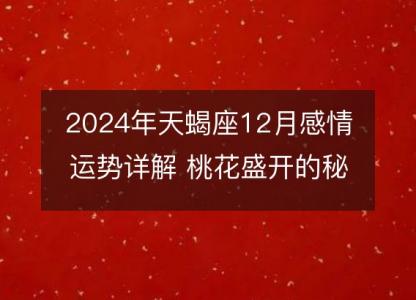 2024年天蝎座12月感情运势详解 桃花盛开的秘密