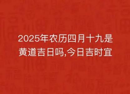 2025年农历四月十九是黄道吉日吗,今日<font color='red'>吉时</font>宜忌查询