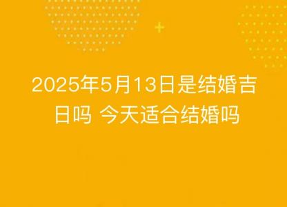 2025年5月13日是<font color='red'>结婚</font>吉日吗 今天适合<font color='red'>结婚</font>吗