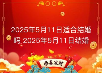 2025年5月11日适合<font color='red'>结婚</font>吗 2025年5月11日<font color='red'>结婚</font>黄道吉日查询