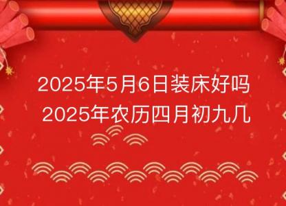 2025年5月6日装床好吗 2025年农历四月初九几点是安床<font color='red'>吉时</font>