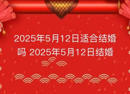 2025年5月12日适合<font color='red'>结婚</font>吗 2025年5月12日<font color='red'>结婚</font>黄道吉日查询