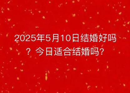 2025年5月10日<font color='red'>结婚</font>好吗？今日适合<font color='red'>结婚</font>吗?