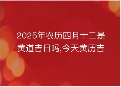 2025年农历四月十二是黄道吉日吗,今天黄历<font color='red'>吉时</font>宜忌