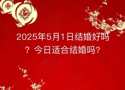 2025年5月1日<font color='red'>结婚</font>好吗？今日适合<font color='red'>结婚</font>吗?