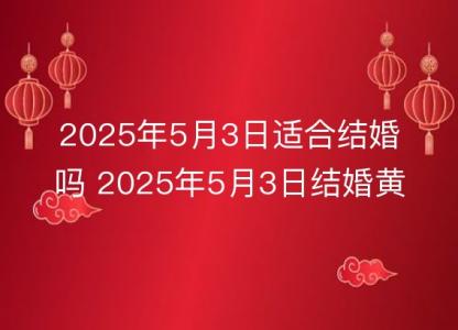 2025年5月3日适合<font color='red'>结婚</font>吗 2025年5月3日<font color='red'>结婚</font>黄道吉日查询