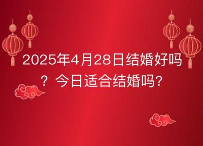 2025年4月28日<font color='red'>结婚</font>好吗？今日适合<font color='red'>结婚</font>吗?