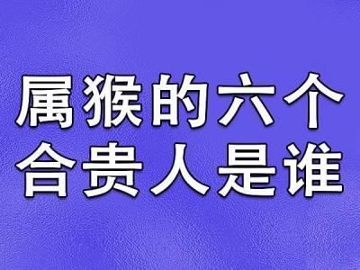 属猴的贵人是什么属相 属猴远离4大生肖是什么意思？